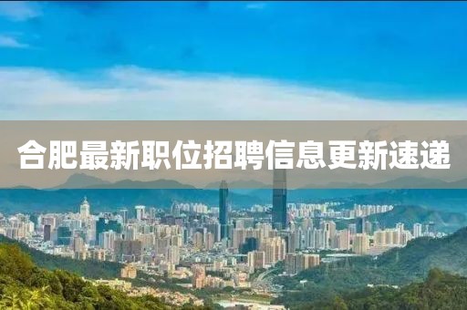 合肥最新職位招聘信息更新速遞