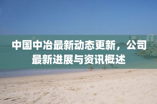 中國(guó)中冶最新動(dòng)態(tài)更新，公司最新進(jìn)展與資訊概述