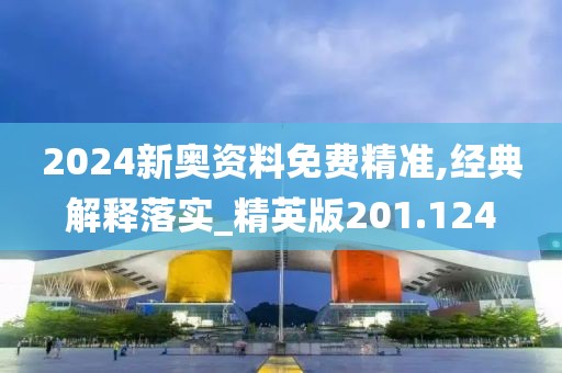 2024新奧資料免費精準,經(jīng)典解釋落實_精英版201.124