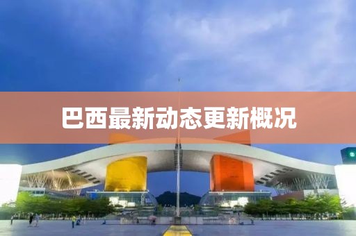 巴西最新動(dòng)態(tài)更新概況