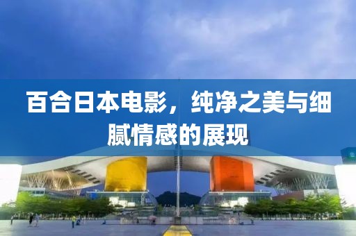 百合日本電影，純凈之美與細膩情感的展現(xiàn)