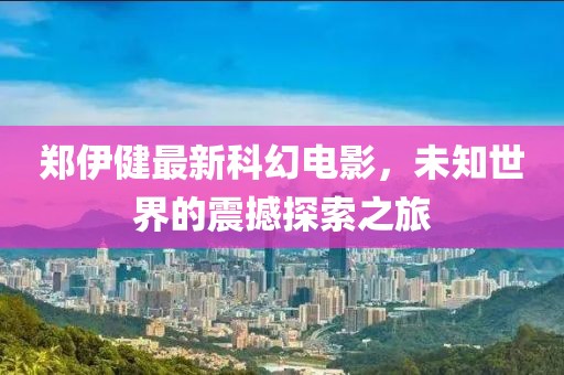 鄭伊健最新科幻電影，未知世界的震撼探索之旅