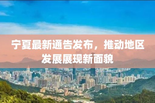 寧夏最新通告發(fā)布，推動地區(qū)發(fā)展展現(xiàn)新面貌