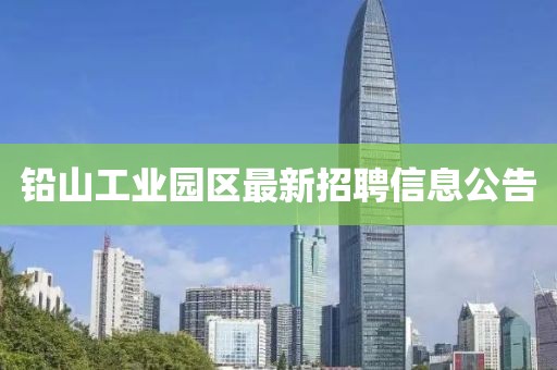 鉛山工業(yè)園區(qū)最新招聘信息公告