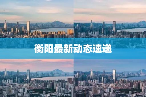 衡陽最新動態(tài)速遞