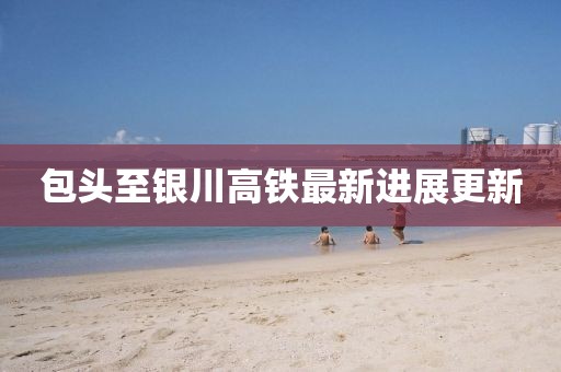 包頭至銀川高鐵最新進展更新