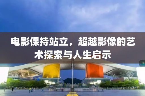 電影保持站立，超越影像的藝術(shù)探索與人生啟示