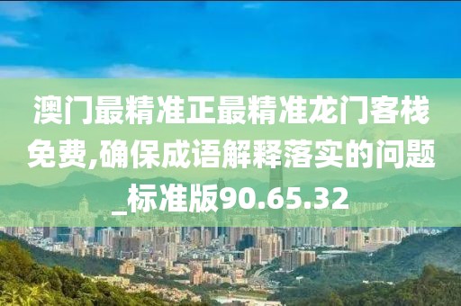 澳門最精準正最精準龍門客棧免費,確保成語解釋落實的問題_標準版90.65.32