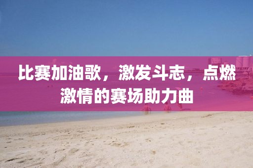 比賽加油歌，激發(fā)斗志，點燃激情的賽場助力曲