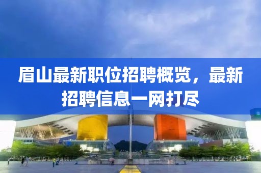 眉山最新職位招聘概覽，最新招聘信息一網(wǎng)打盡