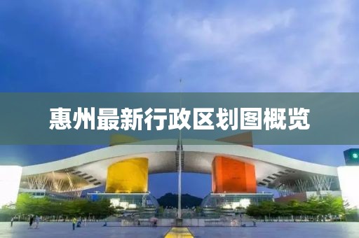 惠州最新行政區(qū)劃圖概覽