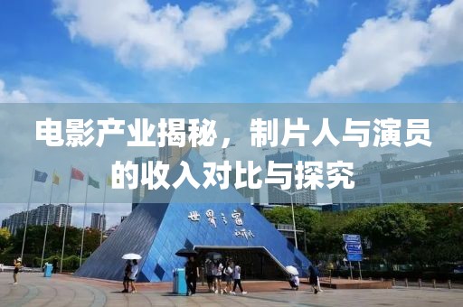 電影產(chǎn)業(yè)揭秘，制片人與演員的收入對比與探究