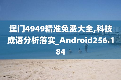 澳門4949精準(zhǔn)免費(fèi)大全,科技成語分析落實(shí)_Android256.184