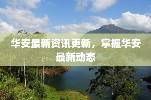 華安最新資訊更新，掌握華安最新動態(tài)