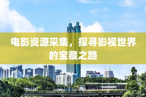 電影資源采集，探尋影視世界的寶藏之路