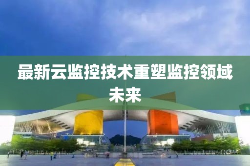 最新云監(jiān)控技術(shù)重塑監(jiān)控領(lǐng)域未來