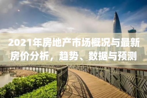 2021年房地產(chǎn)市場(chǎng)概況與最新房?jī)r(jià)分析，趨勢(shì)、數(shù)據(jù)與預(yù)測(cè)