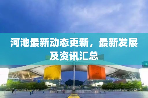 河池最新動態(tài)更新，最新發(fā)展及資訊匯總