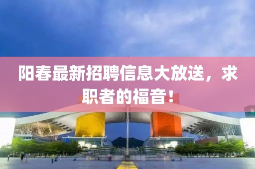 陽(yáng)春最新招聘信息大放送，求職者的福音！