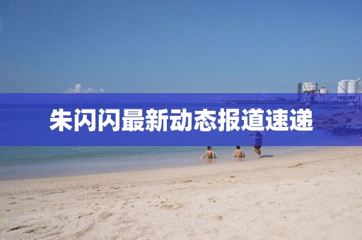 朱閃閃最新動態(tài)報道速遞