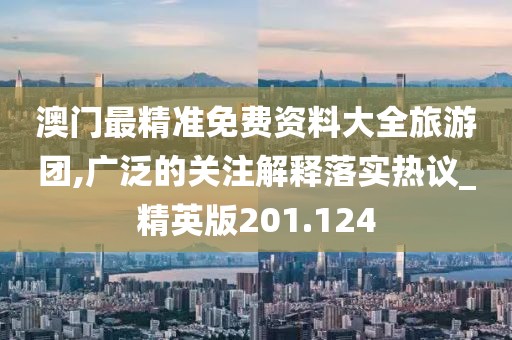 澳門最精準(zhǔn)免費(fèi)資料大全旅游團(tuán),廣泛的關(guān)注解釋落實(shí)熱議_精英版201.124