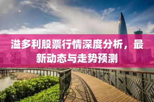 溢多利股票行情深度分析，最新動態(tài)與走勢預(yù)測