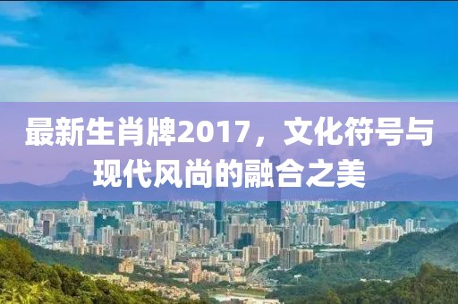 最新生肖牌2017，文化符號(hào)與現(xiàn)代風(fēng)尚的融合之美