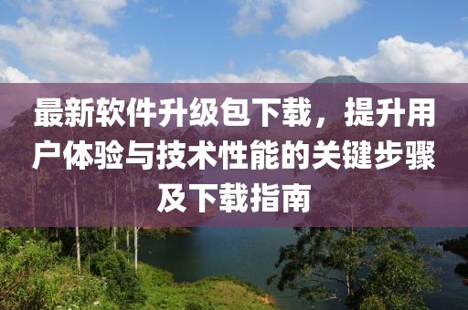 最新軟件升級包下載，提升用戶體驗(yàn)與技術(shù)性能的關(guān)鍵步驟及下載指南