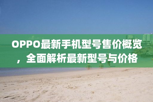OPPO最新手機(jī)型號(hào)售價(jià)概覽，全面解析最新型號(hào)與價(jià)格