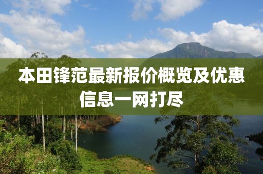 本田鋒范最新報價概覽及優(yōu)惠信息一網(wǎng)打盡