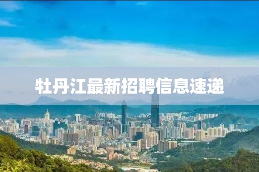 牡丹江最新招聘信息速遞