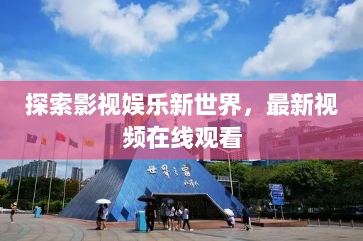 探索影視娛樂新世界，最新視頻在線觀看