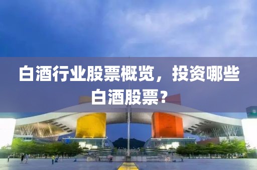 白酒行業(yè)股票概覽，投資哪些白酒股票？