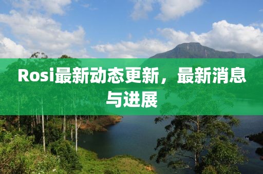 Rosi最新動態(tài)更新，最新消息與進展