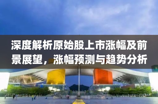 深度解析原始股上市漲幅及前景展望，漲幅預(yù)測(cè)與趨勢(shì)分析