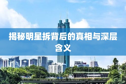揭秘明星拆背后的真相與深層含義