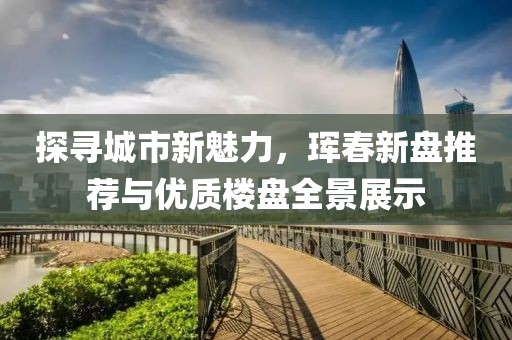 探尋城市新魅力，琿春新盤(pán)推薦與優(yōu)質(zhì)樓盤(pán)全景展示