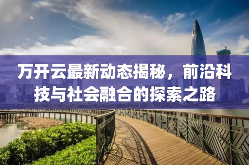 萬開云最新動態(tài)揭秘，前沿科技與社會融合的探索之路