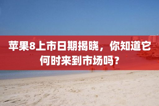 蘋果8上市日期揭曉，你知道它何時(shí)來到市場嗎？