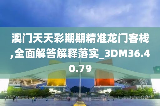 澳門天天彩期期精準(zhǔn)龍門客棧,全面解答解釋落實(shí)_3DM36.40.79