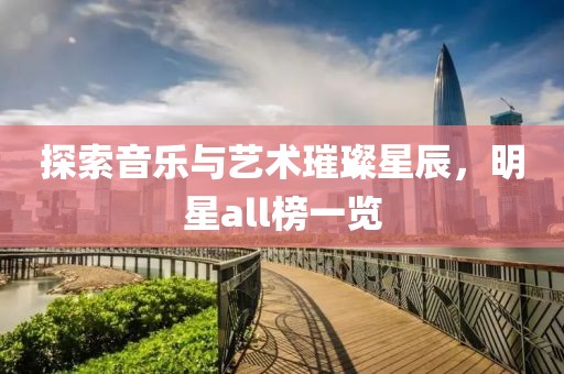 探索音樂與藝術(shù)璀璨星辰，明星all榜一覽