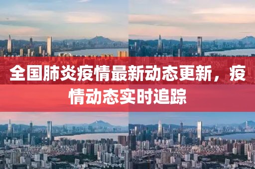 全國肺炎疫情最新動態(tài)更新，疫情動態(tài)實時追蹤