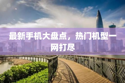 最新手機(jī)大盤點(diǎn)，熱門機(jī)型一網(wǎng)打盡
