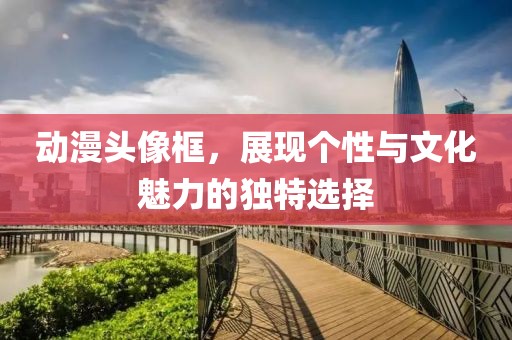 動漫頭像框，展現(xiàn)個性與文化魅力的獨特選擇