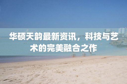 華碩天韻最新資訊，科技與藝術的完美融合之作
