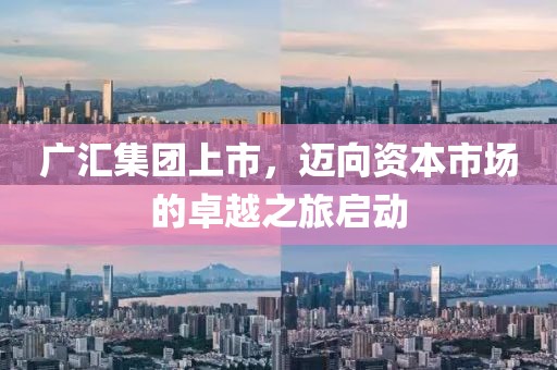 廣匯集團(tuán)上市，邁向資本市場(chǎng)的卓越之旅啟動(dòng)