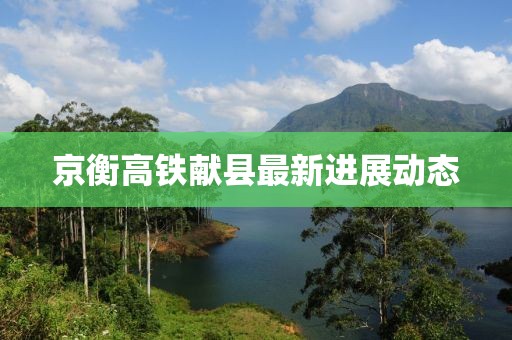 京衡高鐵獻(xiàn)縣最新進(jìn)展動(dòng)態(tài)