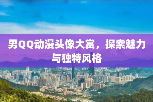 男QQ動漫頭像大賞，探索魅力與獨特風格