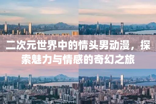 二次元世界中的情頭男動漫，探索魅力與情感的奇幻之旅
