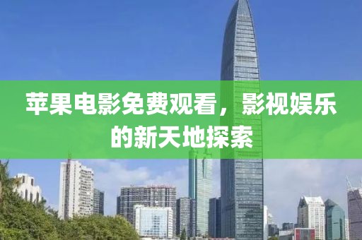 蘋果電影免費觀看，影視娛樂的新天地探索